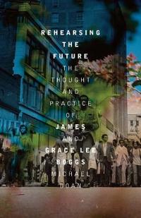 Rehearsing the Future: The Thought and Practice of James and Grace Lee Boggs