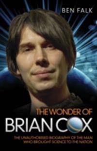 Wonder Of Brian Cox - The Unauthorised Biography Of The Man Who Brought Science To The Nation