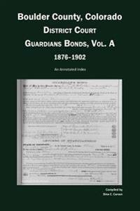 Boulder County, Colorado, District Court Guardians Bonds, Vol. A, 1876-1902: An Annotated Index