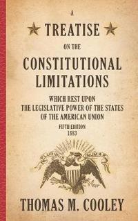 A Treatise on the Constitutional Limitations which Rest Upon the Legislative Power of the States of the American Union