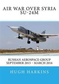 Air War over Syria - Su-24M: Russian Aerospace Group September 2015 - March 2016