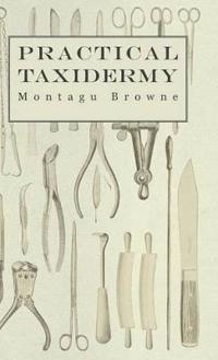 Bokomslag för "Practical Taxidermy - A Manual of Instruction To The Amateur In Collecting, Preserving, And Setting Up Natural History Specimens of All Kinds"