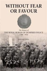 Without Fear or Favour: The History of the Royal Burgh of Dumfries Police 1788 - 1932