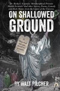 On Shallowed Ground: including Dr Barker's Scientific Metamorphical Prostate Health Formula(R) and Other Stories, Poems, Comedy and Dark Ma