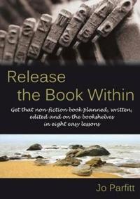 Release the Book Within: Get That Non-Fiction Book Planned, Written, Edited and on the Bookshelves in Eight Easy Lessons