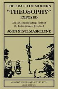 The Fraud of Modern "Theosophy" Exposed: And the Miraculous Rope-Trick of the Indian Jugglers Explained