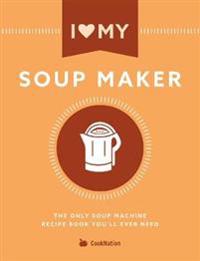 I Love My Soupmaker: The Only Soup Machine Recipe Book You'll Ever Need