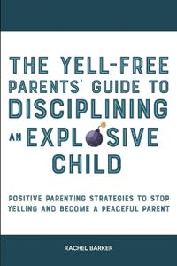 The Yell-Free Parents' Guide to Disciplining an Explosive Child