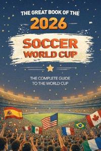 The Great Book of the 2026 Soccer World Cup The Complete Guide to the World Cup