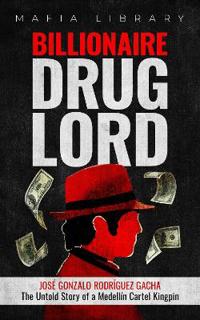 Bokomslag för "Billionaire Drug Lord - José Gonzalo Rodríguez Gacha: The Untold Story of a Medellín Cartel Kingpin"