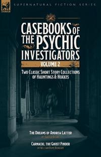 Casebooks of the Psychic Investigators Volume 2, Two Classic Short Story Collections of Hauntings and Hoaxes