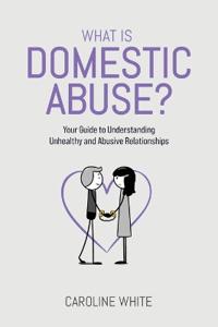 What is Domestic Abuse?: Your Guide to Understanding Unhealthy and Abusive Relationships