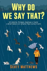 Bokomslag för "Why Do We Say That? 101 Idioms, Phrases, Sayings & Facts! A Brief History On Where They Come From!"