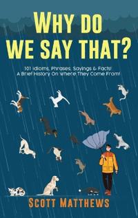 Bokomslag för "Why Do We Say That? 101 Idioms, Phrases, Sayings & Facts! A Brief History On Where They Come From!"