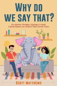 Bokomslag för "Why Do We Say That? 101 Idioms, Phrases, Sayings & Facts! A Brief History On Where They Come From!"