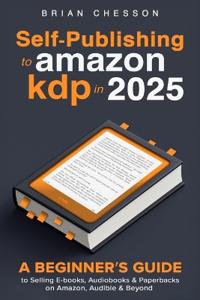 Self-Publishing To Amazon KDP In 2025 - A Beginner's Guide To Selling E-books, Audiobooks & Paperbacks On Amazon, Audible & Beyond