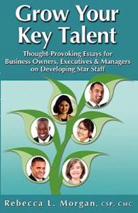 Grow Your Key Talent: Thought-Provoking Essays for Business Owners, Executives and Managers on Developing Star Staff