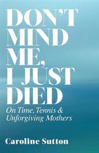 Kirjan kansi "Don't Mind Me, I Just Died: On Time, Tennis, and Unforgiving Mothers"