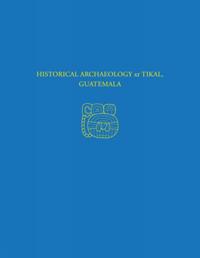 Historical Archaeology at Tikal, Guatemala – Tikal Report 37