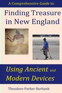 Finding Treasure in New England Using Ancient and Modern Devices: Discover Fortunes Metal Detectors Cannot Find