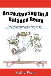 Breakdancing On A Balance Beam: How To Find Balance as a Business Person and an Everything-Else-That-You-Are-Too Person
