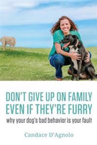 Don't Give Up On Family, Even If They're Furry: Why Your Dog's Bad Behavior is Your Fault