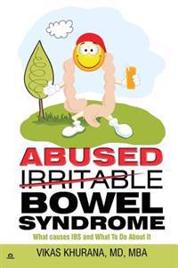 Abused (Irritable) Bowel Syndrome: What causes IBS and What To Do About It