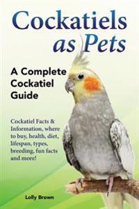 Cockatiels as Pets: Cockatiel Facts & Information, where to buy, health, diet, lifespan, types, breeding, fun facts and more! A Complete Cockatiel Gui