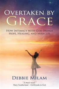 Overtaken by Grace: How Intimacy with God Brings Hope, Healing, and Miracles