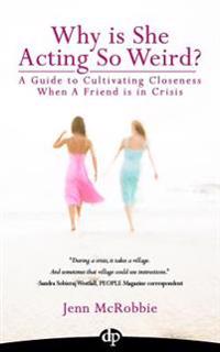 Why is She Acting So Weird?: A Guide to Cultivating Closeness When a Friend is in Crisis