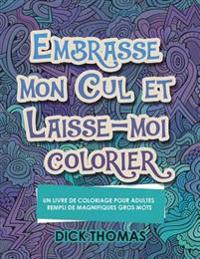 Embrasse mon cul et Laisse-moi colorier: Un Livre de Coloriage Pour Adultes Rempli de Magnifiques Gros Mots