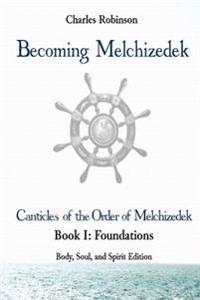 Becoming Melchizedek: The Eternal Priesthood and Your Journey: Foundations, Body, Soul, and Spirit Edition