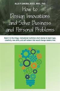 How to Design Innovations and Solve Business and Personal Problems