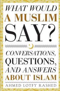 What Would a Muslim Say: Conversations, Questions, and Answers About Islam
