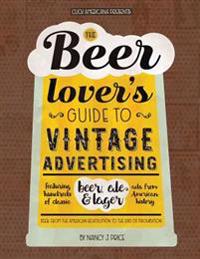 The Beer Lover's Guide to Vintage Advertising: Featuring Hundreds of Classic Beer, Ale & Lager Ads from American History