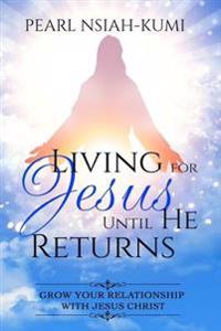 Living for Jesus Until He Returns: Grow Your Relationship With Jesus Christ