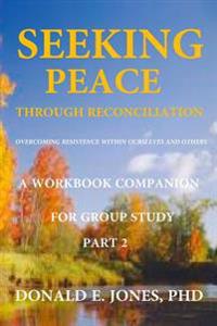 Seeking Peace Through Reconciliation Overcoming Resistance Within Ourselves And Others A Workbook Companion For Group Study Part 2