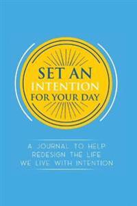 Set an Intention For Your Day - A Journal To Help Redesign the Life We Live with Intention