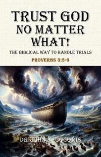 Trust God No Matter What! The Biblical Way To Handle Trials Proverbs 3