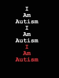 I Am Autism I Am Autism I Am Autism