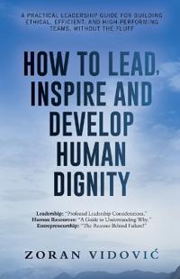 How to Lead, Inspire and Develop Human Dignity: A practical leadership guide for building ethical, efficient, and high-performing teams, without the f
