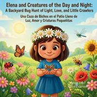Elena and Creatures of the Day and Night - a Backyard Bug Hunt of Light, Love, and Little Crawlers