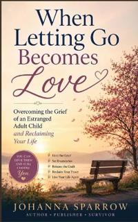 When Letting Go Becomes Love Overcoming the Grief of an Estranged Adult Child and Reclaiming Your Life