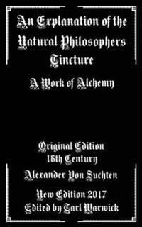 An Explanation of the Natural Philosophers Tincture: A Work of Alchemy