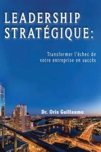 Leadership Strategique: Transformer l'échec de votre entreprise en succes