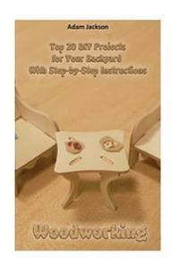 Woodworking: Top 20 DIY Projects for Your Backyard with Step-by-Step Instructions: (Home Woodworking, DIY Hacks, Outdoor, Indoor)