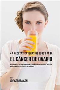 47 Recetas Caseras de Jugos Para el Cáncer de Ovario: Recetas Repletas de Vitaminas Que Le Darán a su Cuerpo Lo Que Necesita Para Combatir las Células
