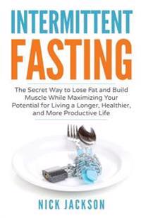 Intermittent Fasting: The secret way to lose fat, build muscle, and maximize your potential for living a longer, healthier, and more productive life