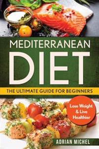 Mediterranean Diet: The Ultimate Guide for Beginners: Lose Weight & Live Healthier