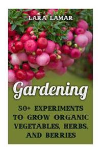 Gardening: 50+ Experiments to Grow Organic Vegetables, Herbs, And Berries